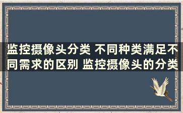 监控摄像头分类 不同种类满足不同需求的区别 监控摄像头的分类